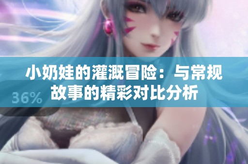 小奶娃的灌溉冒险：与常规故事的精彩对比分析