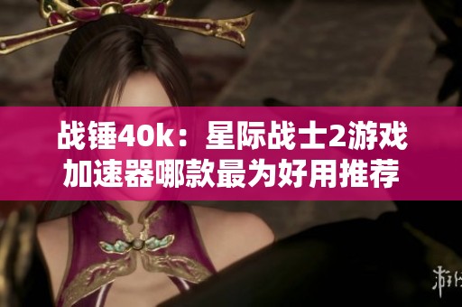战锤40k：星际战士2游戏加速器哪款最为好用推荐