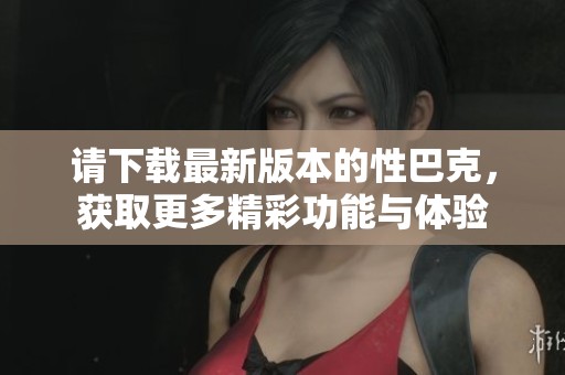 请下载最新版本的性巴克，获取更多精彩功能与体验