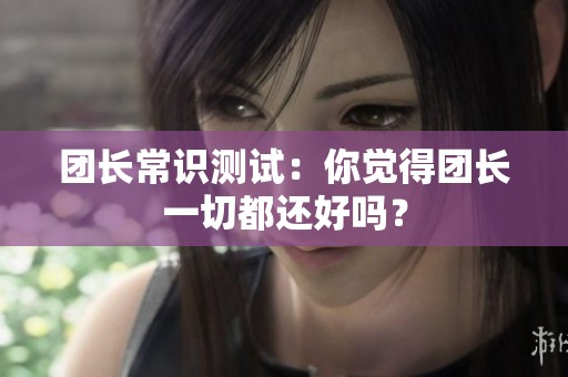 团长常识测试：你觉得团长一切都还好吗？