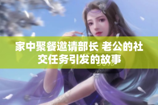 家中聚餐邀请部长 老公的社交任务引发的故事