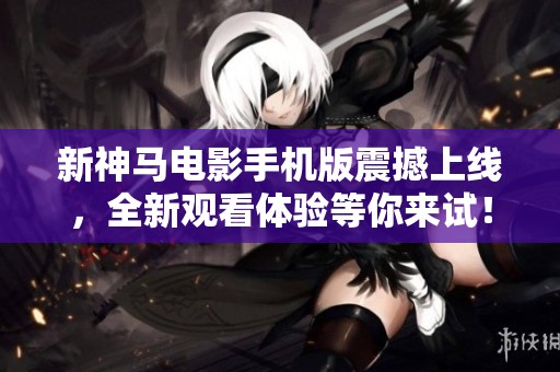 新神马电影手机版震撼上线，全新观看体验等你来试！