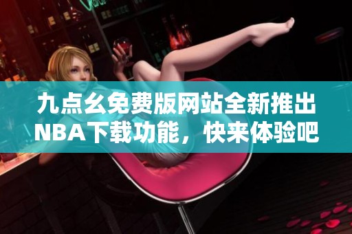 九点幺免费版网站全新推出NBA下载功能，快来体验吧
