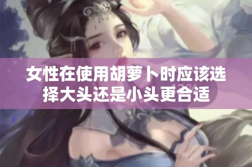 女性在使用胡萝卜时应该选择大头还是小头更合适