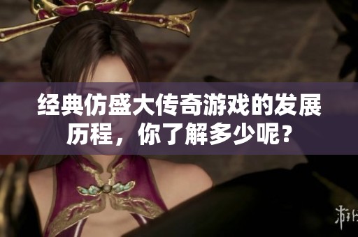 经典仿盛大传奇游戏的发展历程，你了解多少呢？
