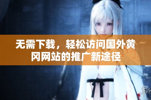 无需下载，轻松访问国外黄冈网站的推广新途径