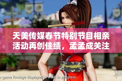 天美传媒春节特别节目相亲活动再创佳绩，孟孟成关注焦点