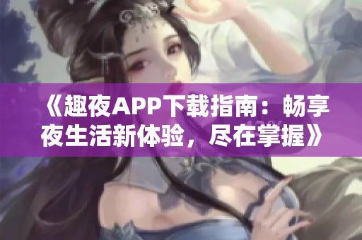 《趣夜APP下载指南：畅享夜生活新体验，尽在掌握》