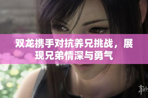 双龙携手对抗养兄挑战，展现兄弟情深与勇气