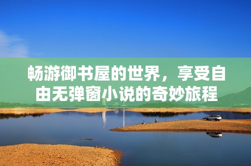 畅游御书屋的世界，享受自由无弹窗小说的奇妙旅程
