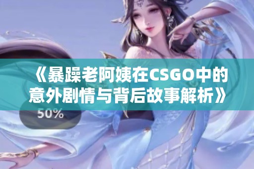 《暴躁老阿姨在CSGO中的意外剧情与背后故事解析》