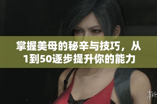 掌握美母的秘辛与技巧，从1到50逐步提升你的能力
