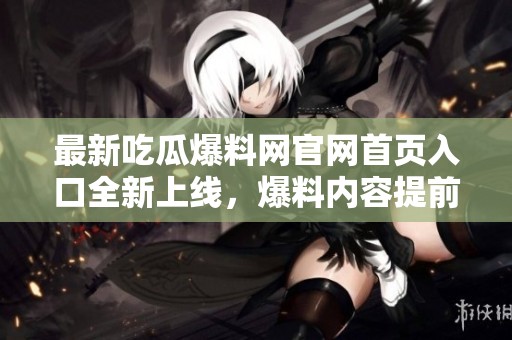 最新吃瓜爆料网官网首页入口全新上线，爆料内容提前揭秘