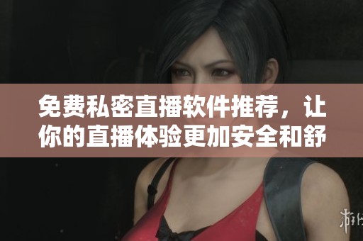 免费私密直播软件推荐，让你的直播体验更加安全和舒适