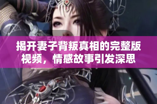 揭开妻子背叛真相的完整版视频，情感故事引发深思