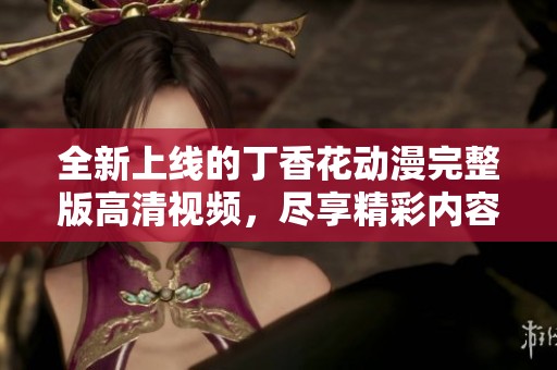 全新上线的丁香花动漫完整版高清视频，尽享精彩内容