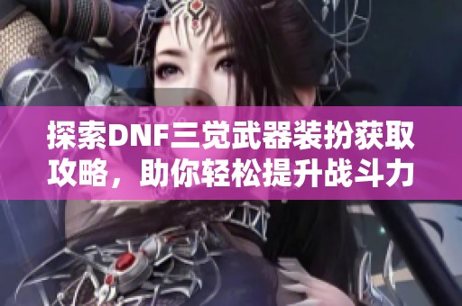 探索DNF三觉武器装扮获取攻略，助你轻松提升战斗力