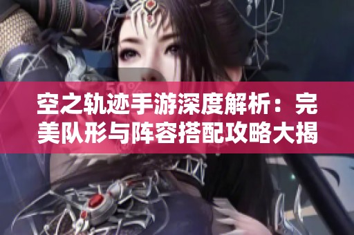 空之轨迹手游深度解析：完美队形与阵容搭配攻略大揭秘
