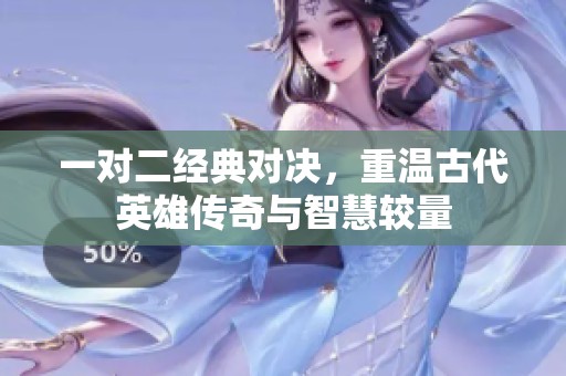 一对二经典对决，重温古代英雄传奇与智慧较量