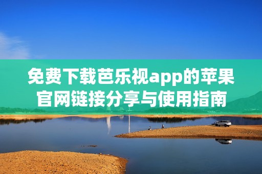 免费下载芭乐视app的苹果官网链接分享与使用指南