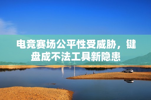 电竞赛场公平性受威胁，键盘成不法工具新隐患