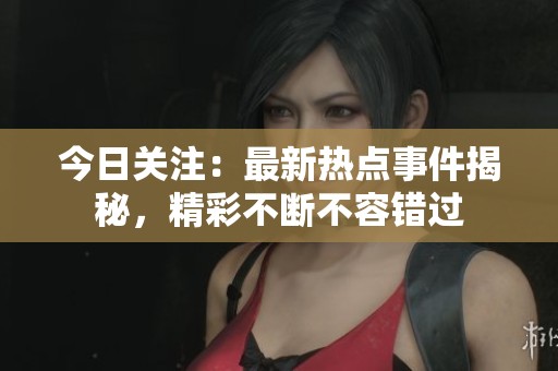 今日关注：最新热点事件揭秘，精彩不断不容错过