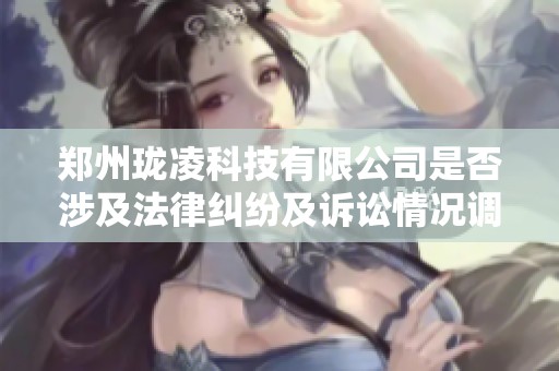 郑州珑凌科技有限公司是否涉及法律纠纷及诉讼情况调查