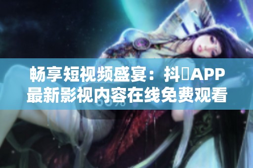 畅享短视频盛宴：抖抈APP最新影视内容在线免费观看