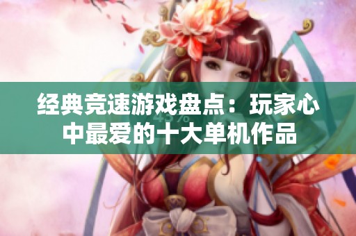 经典竞速游戏盘点：玩家心中最爱的十大单机作品
