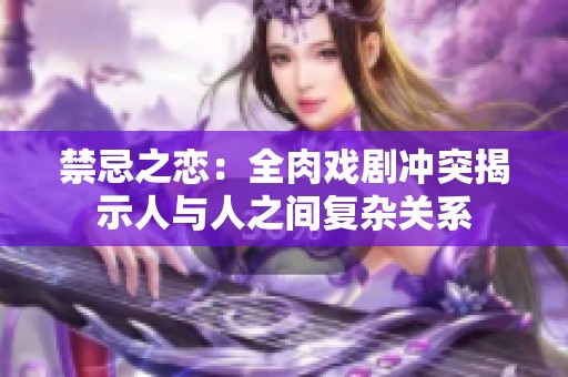 禁忌之恋：全肉戏剧冲突揭示人与人之间复杂关系