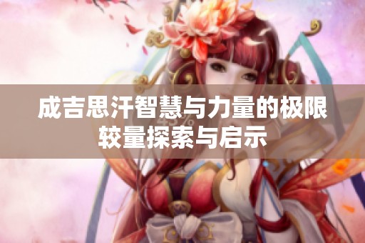 成吉思汗智慧与力量的极限较量探索与启示