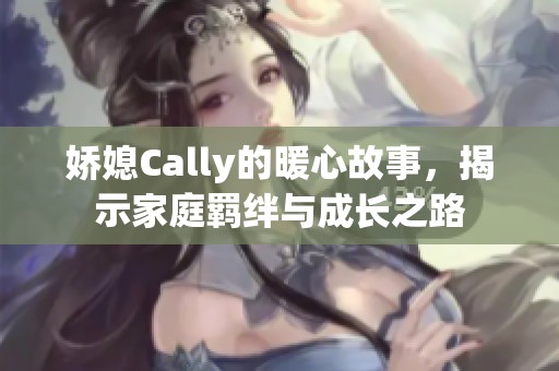 娇媳Cally的暖心故事，揭示家庭羁绊与成长之路