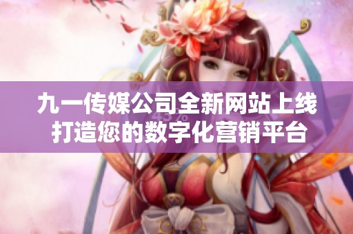 九一传媒公司全新网站上线 打造您的数字化营销平台