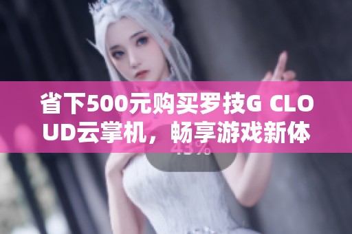 省下500元购买罗技G CLOUD云掌机，畅享游戏新体验！