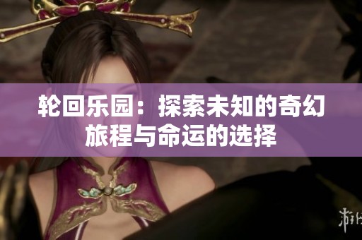 轮回乐园：探索未知的奇幻旅程与命运的选择