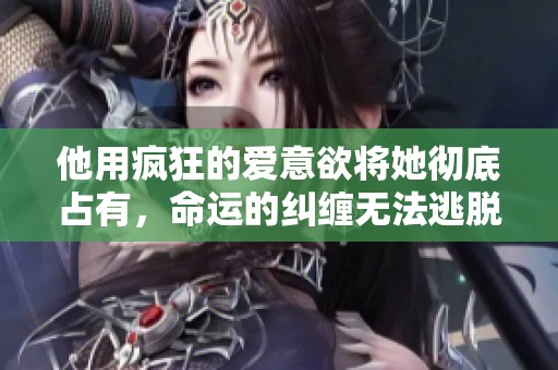 他用疯狂的爱意欲将她彻底占有，命运的纠缠无法逃脱