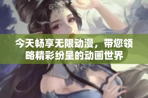今天畅享无限动漫，带您领略精彩纷呈的动画世界