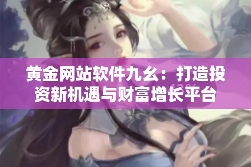黄金网站软件九幺：打造投资新机遇与财富增长平台