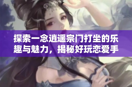 探索一念逍遥宗门打坐的乐趣与魅力，揭秘好玩恋爱手游