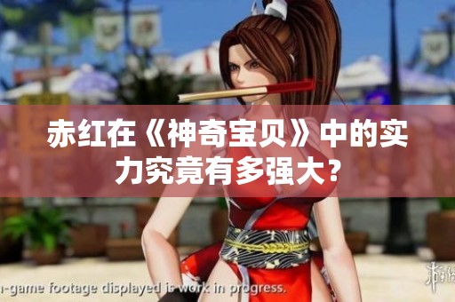 赤红在《神奇宝贝》中的实力究竟有多强大？