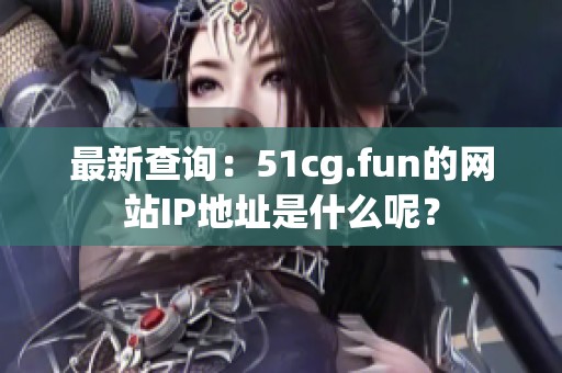最新查询：51cg.fun的网站IP地址是什么呢？