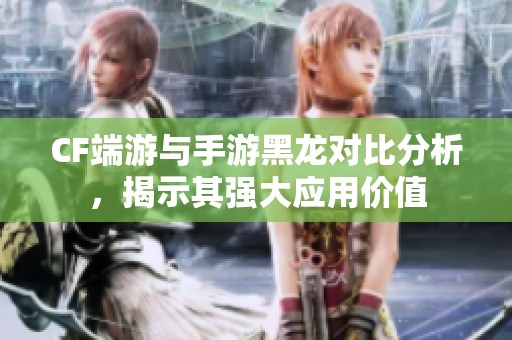 CF端游与手游黑龙对比分析，揭示其强大应用价值