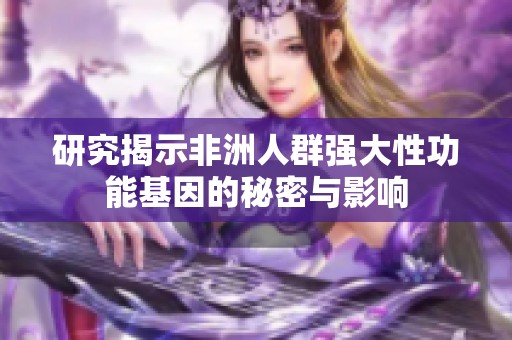 研究揭示非洲人群强大性功能基因的秘密与影响