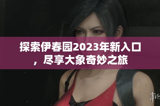 探索伊春园2023年新入口，尽享大象奇妙之旅