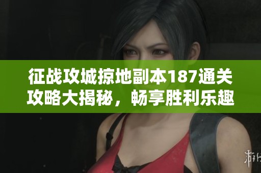 征战攻城掠地副本187通关攻略大揭秘，畅享胜利乐趣！