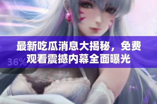 最新吃瓜消息大揭秘，免费观看震撼内幕全面曝光