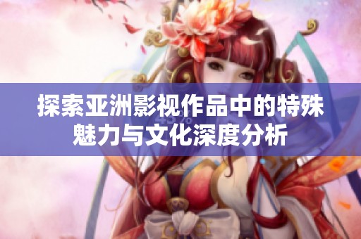 探索亚洲影视作品中的特殊魅力与文化深度分析