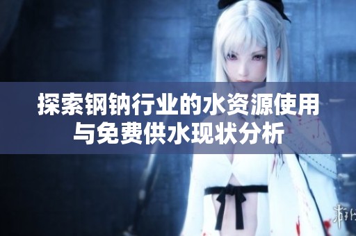 探索钢钠行业的水资源使用与免费供水现状分析