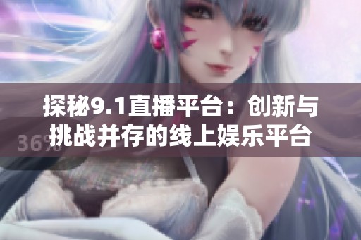 探秘9.1直播平台：创新与挑战并存的线上娱乐平台