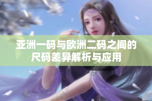 亚洲一码与欧洲二码之间的尺码差异解析与应用